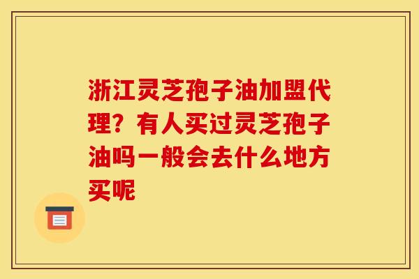 浙江灵芝孢子油加盟代理?有人买过灵芝孢子油吗一般会去什么地方买呢 浙江灵芝孢子油加盟代理?有人买过灵芝孢子油吗一般会去什么地方买呢