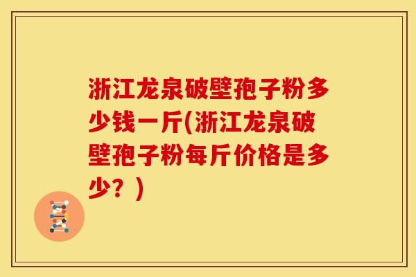 浙江龙泉破壁孢子粉多少钱一斤(浙江龙泉破壁孢子粉每斤价格是多少?) 浙江龙泉破壁孢子粉多少钱一斤(浙江龙泉破壁孢子粉每斤价格是多少?)