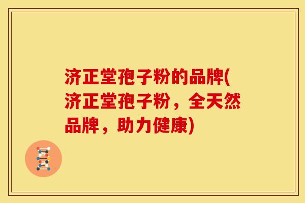 济正堂孢子粉的品牌(济正堂孢子粉,全天然品牌,助力健康) 济正堂孢子粉的品牌(济正堂孢子粉,全天然品牌,助力健康)