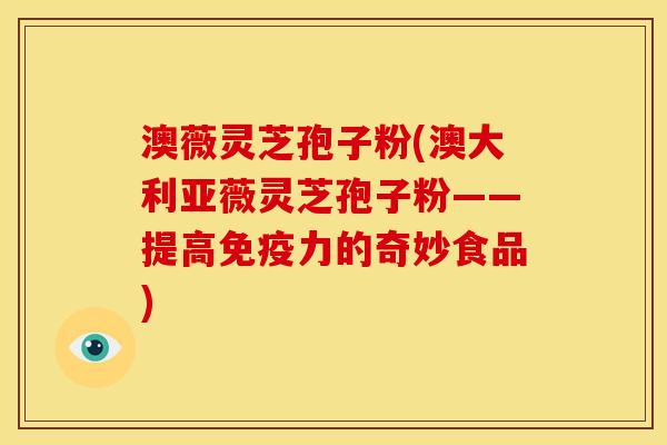 澳薇灵芝孢子粉(澳大利亚薇灵芝孢子粉——提高免疫力的奇妙食品) 澳薇灵芝孢子粉(澳大利亚薇灵芝孢子粉——提高免疫力的奇妙食品)