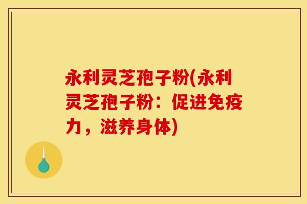 永利灵芝孢子粉(永利灵芝孢子粉：促进免疫力，滋养身体)