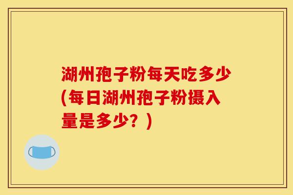 湖州孢子粉每天吃多少(每日湖州孢子粉摄入量是多少?) 湖州孢子粉每天吃多少(每日湖州孢子粉摄入量是多少?)