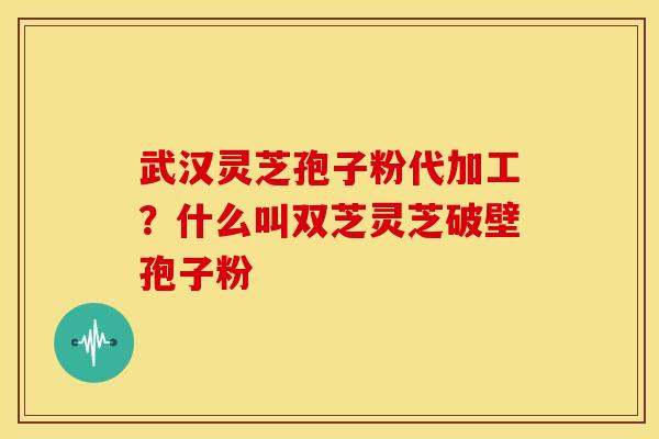 武汉灵芝孢子粉代加工?什么叫双芝灵芝破壁孢子粉 武汉灵芝孢子粉代加工?什么叫双芝灵芝破壁孢子粉