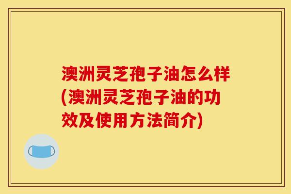 澳洲灵芝孢子油怎么样(澳洲灵芝孢子油的功效及使用方法简介) 澳洲灵芝孢子油怎么样(澳洲灵芝孢子油的功效及使用方法简介)