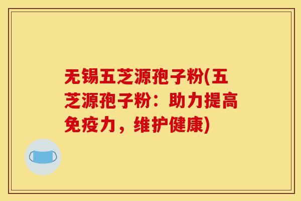 无锡五芝源孢子粉(五芝源孢子粉:助力提高免疫力,维护健康) 无锡五芝源孢子粉(五芝源孢子粉:助力提高免疫力,维护健康)