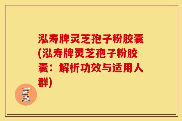 泓寿牌灵芝孢子粉胶囊(泓寿牌灵芝孢子粉胶囊:解析功效与适用人群) 泓寿牌灵芝孢子粉胶囊(泓寿牌灵芝孢子粉胶囊:解析功效与适用人群)
