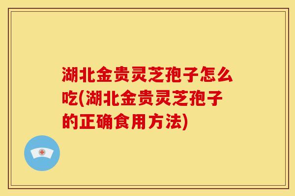 湖北金贵灵芝孢子怎么吃(湖北金贵灵芝孢子的正确食用方法) 湖北金贵灵芝孢子怎么吃(湖北金贵灵芝孢子的正确食用方法)