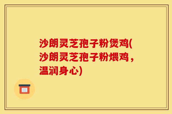 沙朗灵芝孢子粉煲鸡(沙朗灵芝孢子粉煨鸡，温润身心)