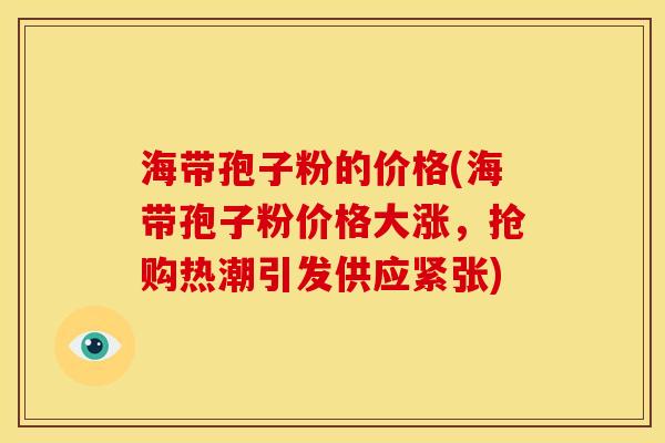 海带孢子粉的价格(海带孢子粉价格大涨，抢购热潮引发供应紧张)