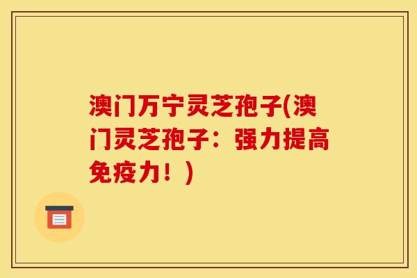 澳门万宁灵芝孢子(澳门灵芝孢子:强力提高免疫力!) 澳门万宁灵芝孢子(澳门灵芝孢子:强力提高免疫力!)
