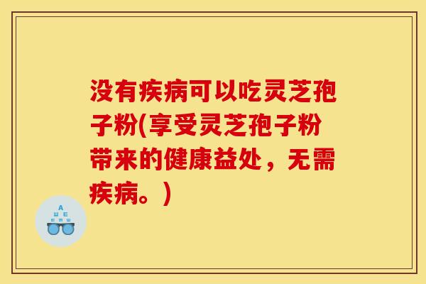 没有可以吃灵芝孢子粉(享受灵芝孢子粉带来的健康益处,无需。) 没有可以吃灵芝孢子粉(享受灵芝孢子粉带来的健康益处,无需。)