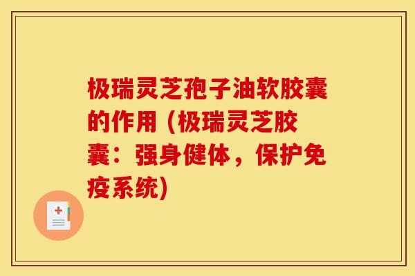 极瑞灵芝孢子油软胶囊的作用 (极瑞灵芝胶囊：强身健体，保护免疫系统)