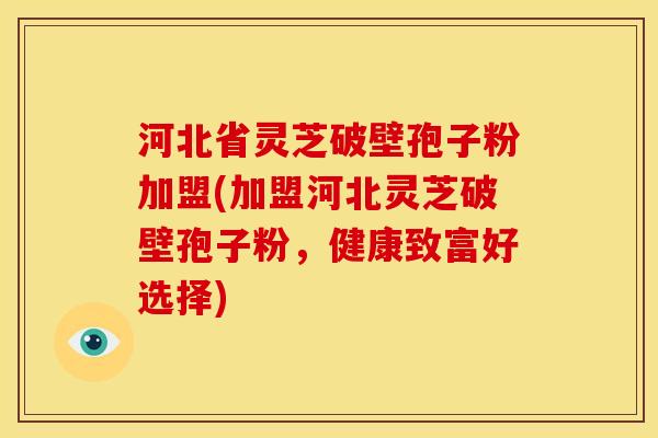 河北省灵芝破壁孢子粉加盟(加盟河北灵芝破壁孢子粉，健康致富好选择)