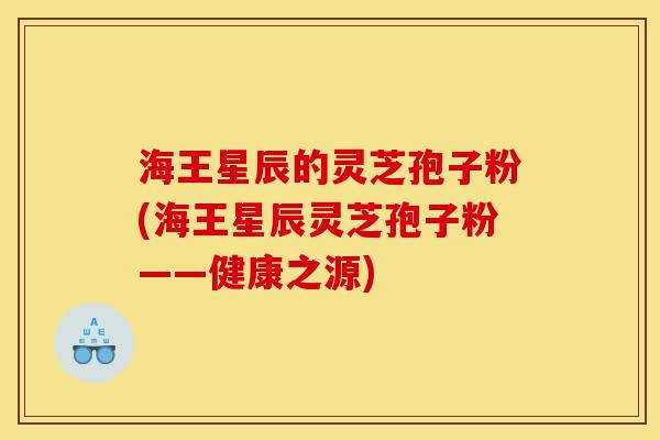 海王星辰的灵芝孢子粉(海王星辰灵芝孢子粉——健康之源) 海王星辰的灵芝孢子粉(海王星辰灵芝孢子粉——健康之源)