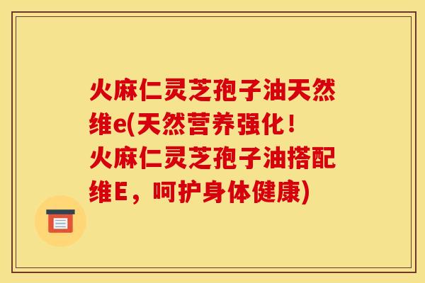 火麻仁灵芝孢子油天然维e(天然营养强化!火麻仁灵芝孢子油搭配维E,呵护身体健康) 火麻仁灵芝孢子油天然维e(天然营养强化!火麻仁灵芝孢子油搭配维E,呵护身体健康)