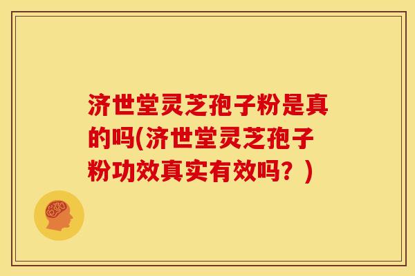 济世堂灵芝孢子粉是真的吗(济世堂灵芝孢子粉功效真实有效吗?) 济世堂灵芝孢子粉是真的吗(济世堂灵芝孢子粉功效真实有效吗?)