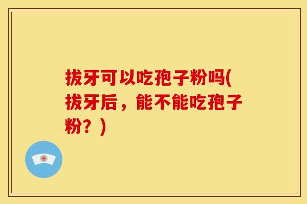 拔牙可以吃孢子粉吗(拔牙后，能不能吃孢子粉？)