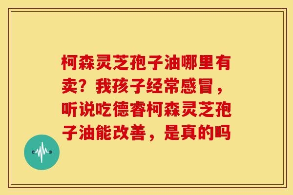 柯森灵芝孢子油哪里有卖?我孩子经常,听说吃德睿柯森灵芝孢子油能改善,是真的吗 柯森灵芝孢子油哪里有卖?我孩子经常,听说吃德睿柯森灵芝孢子油能改善,是真的吗