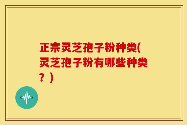 正宗灵芝孢子粉种类(灵芝孢子粉有哪些种类？)