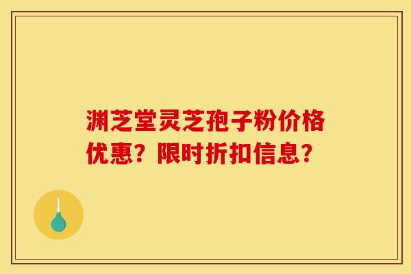 渊芝堂灵芝孢子粉价格优惠?限时折扣信息? 渊芝堂灵芝孢子粉价格优惠?限时折扣信息?
