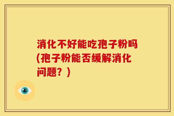 消化不好能吃孢子粉吗(孢子粉能否缓解消化问题?) 消化不好能吃孢子粉吗(孢子粉能否缓解消化问题?)