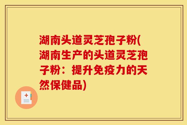 湖南头道灵芝孢子粉(湖南生产的头道灵芝孢子粉：提升免疫力的天然保健品)