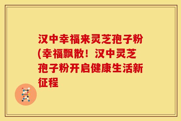 汉中幸福来灵芝孢子粉(幸福飘散!汉中灵芝孢子粉开启健康生活新征程 汉中幸福来灵芝孢子粉(幸福飘散!汉中灵芝孢子粉开启健康生活新征程