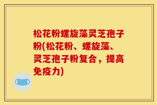 松花粉螺旋藻灵芝孢子粉(松花粉、螺旋藻、灵芝孢子粉复合，提高免疫力)