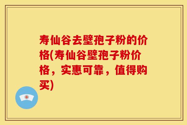 寿仙谷去壁孢子粉的价格(寿仙谷壁孢子粉价格,实惠可靠,值得购买) 寿仙谷去壁孢子粉的价格(寿仙谷壁孢子粉价格,实惠可靠,值得购买)