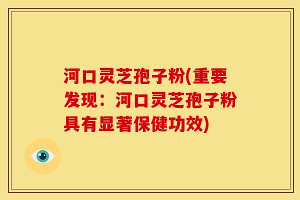 河口灵芝孢子粉(重要发现:河口灵芝孢子粉具有显著保健功效) 河口灵芝孢子粉(重要发现:河口灵芝孢子粉具有显著保健功效)