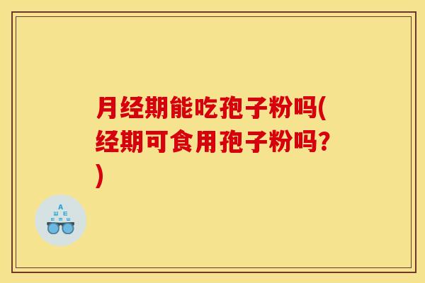 期能吃孢子粉吗(经期可食用孢子粉吗?) 期能吃孢子粉吗(经期可食用孢子粉吗?)