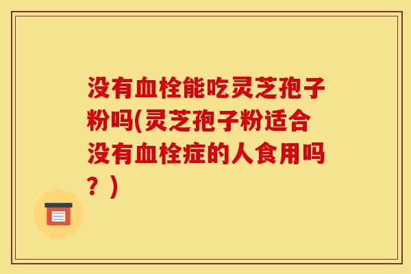 没有能吃灵芝孢子粉吗(灵芝孢子粉适合没有症的人食用吗?) 没有能吃灵芝孢子粉吗(灵芝孢子粉适合没有症的人食用吗?)