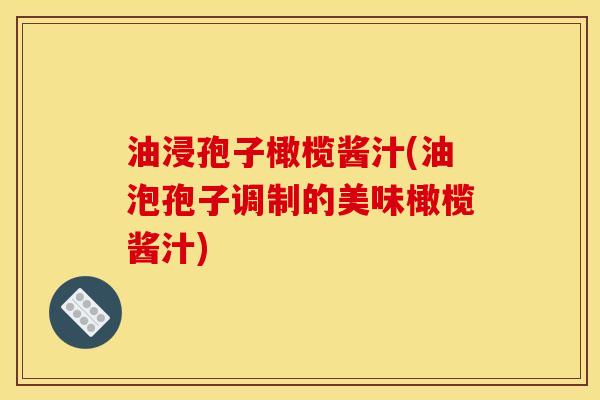 油浸孢子橄榄酱汁(油泡孢子调制的美味橄榄酱汁) 油浸孢子橄榄酱汁(油泡孢子调制的美味橄榄酱汁)