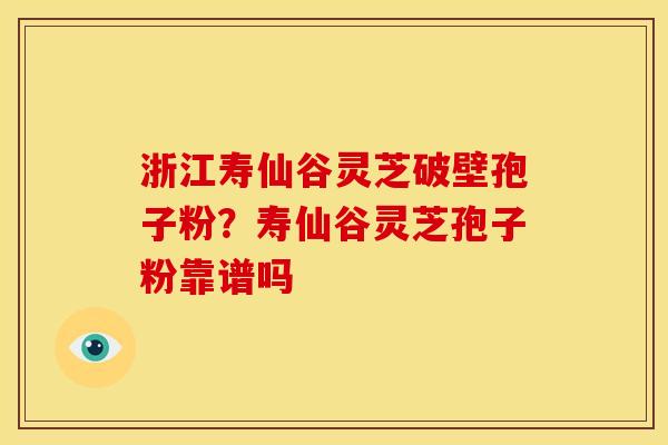 浙江寿仙谷灵芝破壁孢子粉?寿仙谷灵芝孢子粉靠谱吗 浙江寿仙谷灵芝破壁孢子粉?寿仙谷灵芝孢子粉靠谱吗
