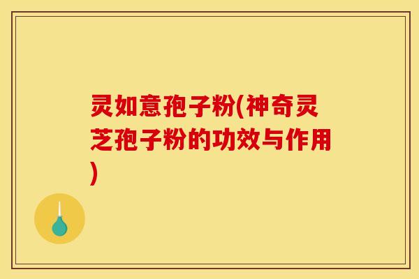 灵如意孢子粉(神奇灵芝孢子粉的功效与作用)