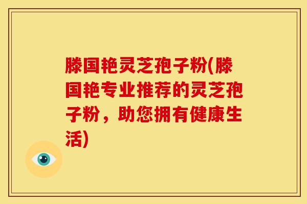 滕国艳灵芝孢子粉(滕国艳专业推荐的灵芝孢子粉,助您拥有健康生活) 滕国艳灵芝孢子粉(滕国艳专业推荐的灵芝孢子粉,助您拥有健康生活)