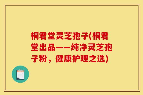 桐君堂灵芝孢子(桐君堂出品——纯净灵芝孢子粉,健康护理之选) 桐君堂灵芝孢子(桐君堂出品——纯净灵芝孢子粉,健康护理之选)