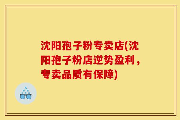 沈阳孢子粉专卖店(沈阳孢子粉店逆势盈利,专卖品质有保障) 沈阳孢子粉专卖店(沈阳孢子粉店逆势盈利,专卖品质有保障)
