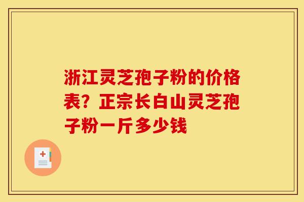 浙江灵芝孢子粉的价格表?正宗长白山灵芝孢子粉一斤多少钱 浙江灵芝孢子粉的价格表?正宗长白山灵芝孢子粉一斤多少钱