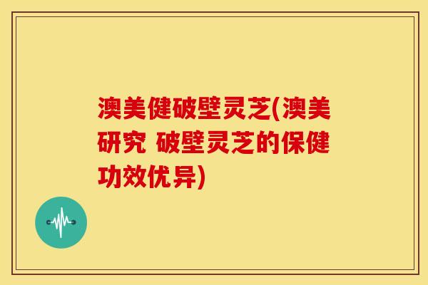 澳美健破壁灵芝(澳美研究 破壁灵芝的保健功效优异) 澳美健破壁灵芝(澳美研究 破壁灵芝的保健功效优异)