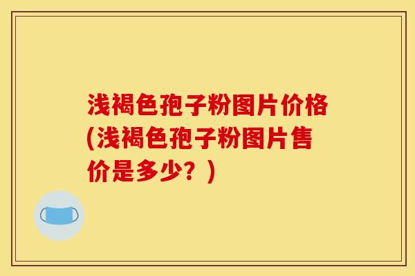 浅褐色孢子粉图片价格(浅褐色孢子粉图片售价是多少?) 浅褐色孢子粉图片价格(浅褐色孢子粉图片售价是多少?)