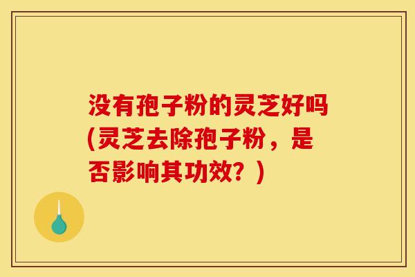 没有孢子粉的灵芝好吗(灵芝去除孢子粉,是否影响其功效?) 没有孢子粉的灵芝好吗(灵芝去除孢子粉,是否影响其功效?)