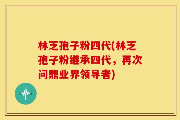 林芝孢子粉四代(林芝孢子粉继承四代,再次问鼎业界领导者) 林芝孢子粉四代(林芝孢子粉继承四代,再次问鼎业界领导者)
