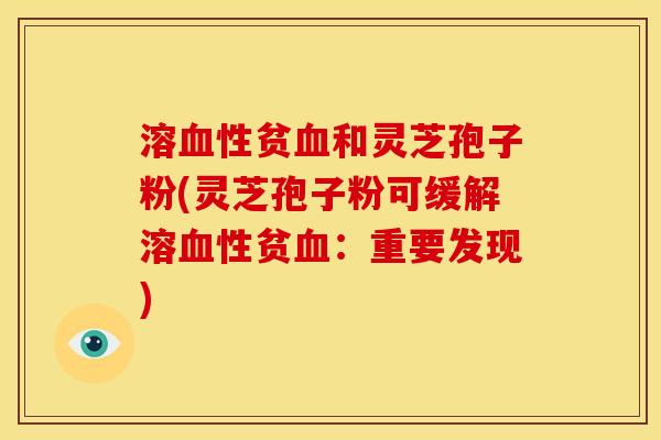 溶性贫和灵芝孢子粉(灵芝孢子粉可缓解溶性贫:重要发现) 溶性贫和灵芝孢子粉(灵芝孢子粉可缓解溶性贫:重要发现)