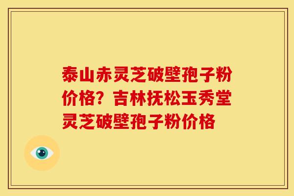 泰山赤灵芝破壁孢子粉价格?吉林抚松玉秀堂灵芝破壁孢子粉价格 泰山赤灵芝破壁孢子粉价格?吉林抚松玉秀堂灵芝破壁孢子粉价格