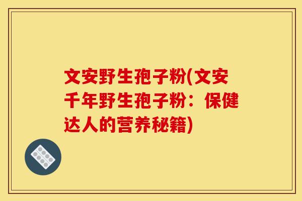 文安野生孢子粉(文安千年野生孢子粉：保健达人的营养秘籍)