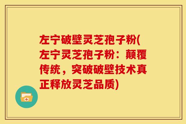 左宁破壁灵芝孢子粉(左宁灵芝孢子粉:颠覆传统,突破破壁技术真正释放灵芝品质) 左宁破壁灵芝孢子粉(左宁灵芝孢子粉:颠覆传统,突破破壁技术真正释放灵芝品质)