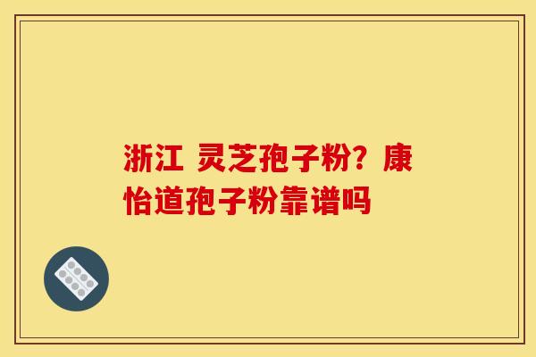 浙江 灵芝孢子粉?康怡道孢子粉靠谱吗 浙江 灵芝孢子粉?康怡道孢子粉靠谱吗