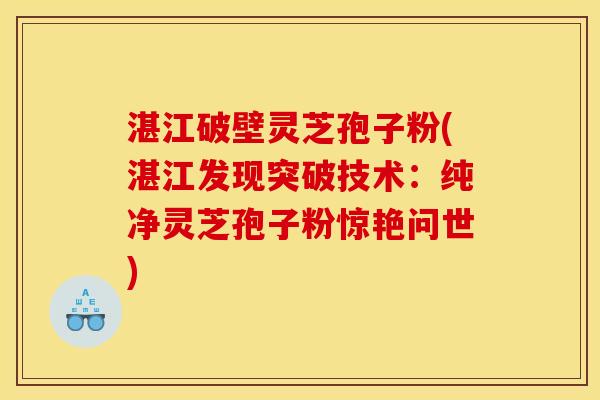 湛江破壁灵芝孢子粉(湛江发现突破技术:纯净灵芝孢子粉惊艳问世) 湛江破壁灵芝孢子粉(湛江发现突破技术:纯净灵芝孢子粉惊艳问世)