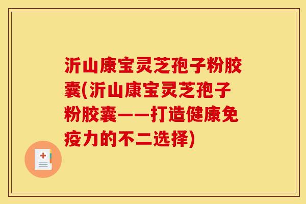 沂山康宝灵芝孢子粉胶囊(沂山康宝灵芝孢子粉胶囊——打造健康免疫力的不二选择) 沂山康宝灵芝孢子粉胶囊(沂山康宝灵芝孢子粉胶囊——打造健康免疫力的不二选择)
